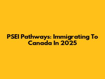 PSEI Pathways: Immigrating To Canada In 2025