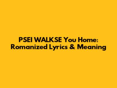 PSEI WALKSE You Home: Romanized Lyrics & Meaning
