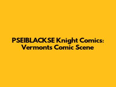 PSEIBLACKSE Knight Comics: Vermont's Comic Scene