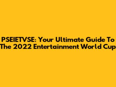 PSEIETVSE: Your Ultimate Guide To The 2022 Entertainment World Cup