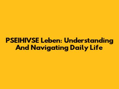 PSEIHIVSE Leben: Understanding And Navigating Daily Life