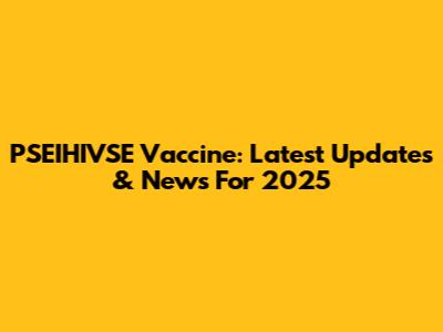 PSEIHIVSE Vaccine: Latest Updates & News For 2025
