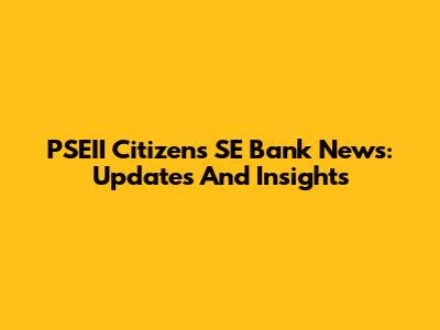 PSEII Citizens SE Bank News: Updates And Insights