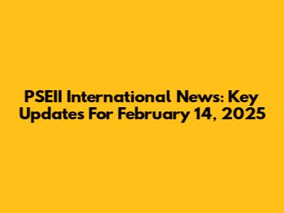 PSEII International News: Key Updates For February 14, 2025