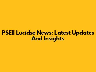 PSEII Lucidse News: Latest Updates And Insights