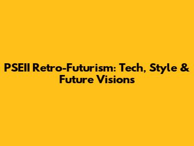 PSEII Retro-Futurism: Tech, Style & Future Visions