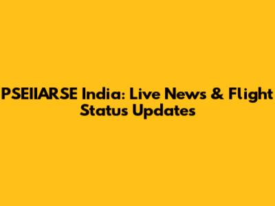 PSEIIARSE India: Live News & Flight Status Updates