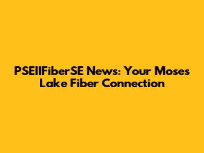 PSEIIFiberSE News: Your Moses Lake Fiber Connection