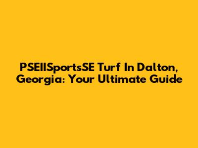 PSEIISportsSE Turf In Dalton, Georgia: Your Ultimate Guide