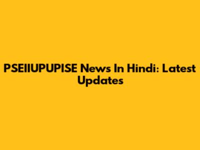 PSEIIUPUPISE News In Hindi: Latest Updates