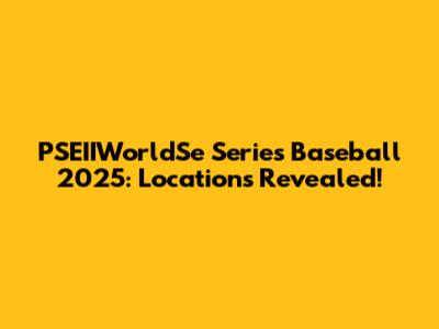 PSEIIWorldSe Series Baseball 2025: Locations Revealed!