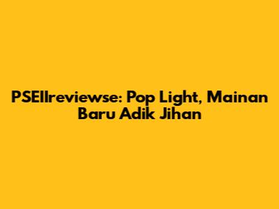 PSEIIreviewse: Pop Light, Mainan Baru Adik Jihan