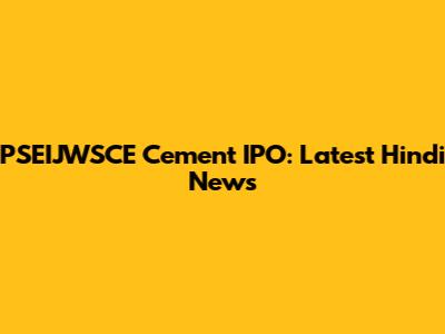 PSEIJWSCE Cement IPO: Latest Hindi News