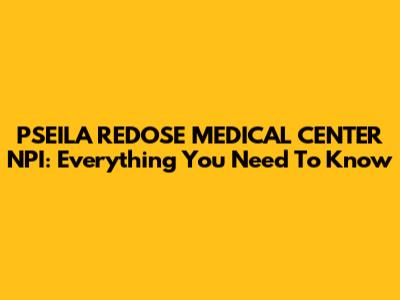 PSEILA REDOSE MEDICAL CENTER NPI: Everything You Need To Know