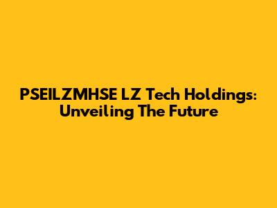 PSEILZMHSE LZ Tech Holdings: Unveiling The Future