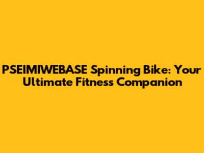 PSEIMIWEBASE Spinning Bike: Your Ultimate Fitness Companion
