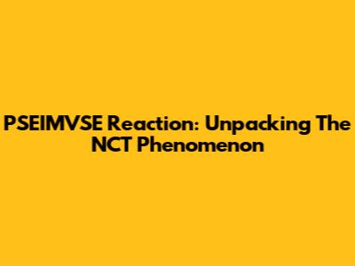 PSEIMVSE Reaction: Unpacking The NCT Phenomenon