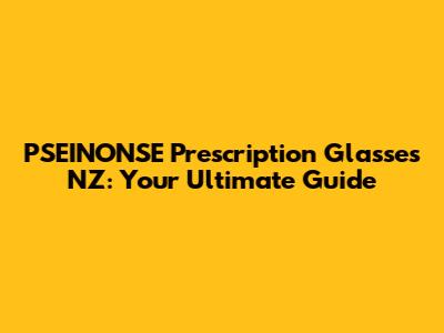PSEINONSE Prescription Glasses NZ: Your Ultimate Guide
