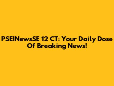PSEINewsSE 12 CT: Your Daily Dose Of Breaking News!
