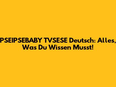 PSEIPSEBABY TVSESE Deutsch: Alles, Was Du Wissen Musst!