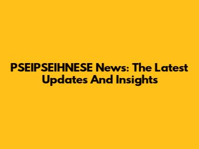 PSEIPSEIHNESE News: The Latest Updates And Insights