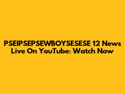 PSEIPSEPSEWBOYSESESE 12 News Live On YouTube: Watch Now