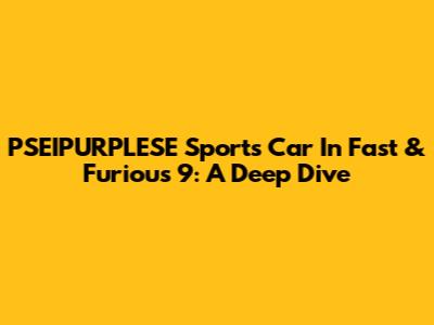 PSEIPURPLESE Sports Car In Fast & Furious 9: A Deep Dive