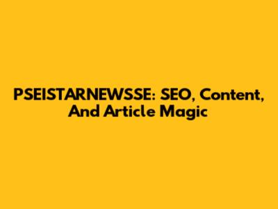 PSEISTARNEWSSE: SEO, Content, And Article Magic