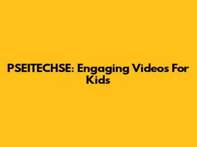 PSEITECHSE: Engaging Videos For Kids
