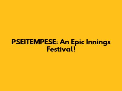 PSEITEMPESE: An Epic Innings Festival!