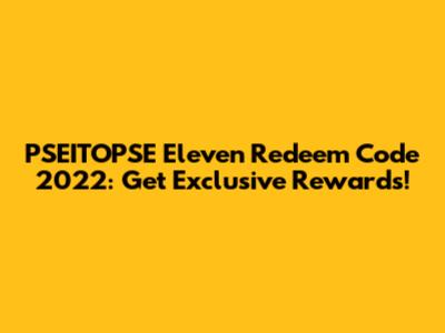 PSEITOPSE Eleven Redeem Code 2022: Get Exclusive Rewards!