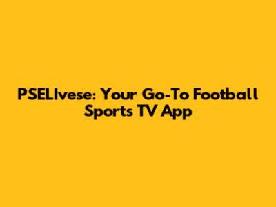PSELIvese: Your Go-To Football Sports TV App