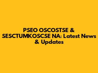 PSEO OSCOSTSE & SESCTUMKOSCSE NA: Latest News & Updates