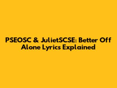 PSEOSC & JulietSCSE: Better Off Alone Lyrics Explained