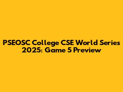 PSEOSC College CSE World Series 2025: Game 5 Preview