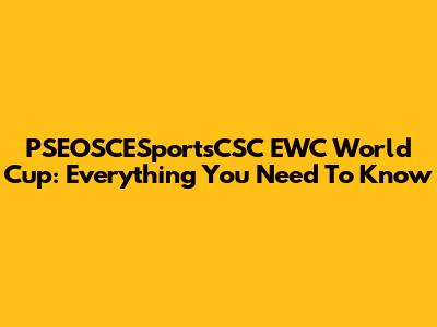 PSEOSCESportsCSC EWC World Cup: Everything You Need To Know