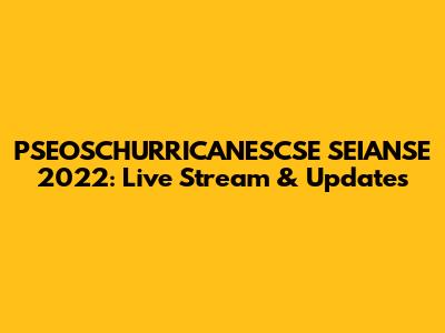 PSEOSCHURRICANESCSE SEIANSE 2022: Live Stream & Updates