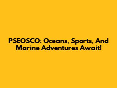 PSEOSCO: Oceans, Sports, And Marine Adventures Await!