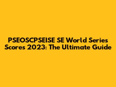 PSEOSCPSEISE SE World Series Scores 2023: The Ultimate Guide
