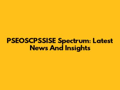 PSEOSCPSSISE Spectrum: Latest News And Insights