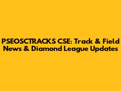 PSEOSCTRACKS CSE: Track & Field News & Diamond League Updates