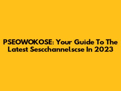 PSEOWOKOSE: Your Guide To The Latest Sescchannelscse In 2023
