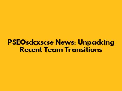 PSEOsckxscse News: Unpacking Recent Team Transitions