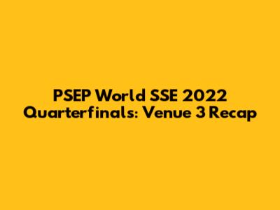 PSEP World SSE 2022 Quarterfinals: Venue 3 Recap