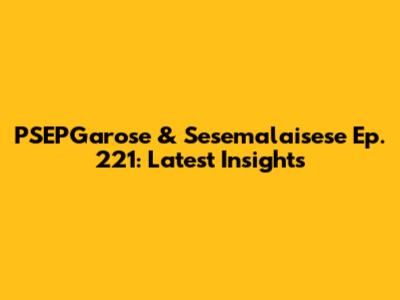 PSEPGarose & Sesemalaisese Ep. 221: Latest Insights