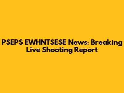 PSEPS EWHNTSESE News: Breaking Live Shooting Report