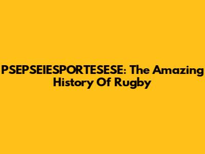 PSEPSEIESPORTESESE: The Amazing History Of Rugby