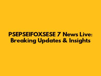PSEPSEIFOXSESE 7 News Live: Breaking Updates & Insights