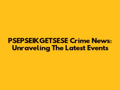 PSEPSEIKGETSESE Crime News: Unraveling The Latest Events