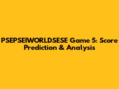 PSEPSEIWORLDSESE Game 5: Score Prediction & Analysis